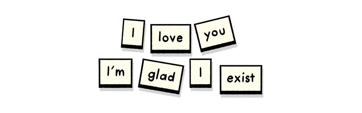 “I love you. I’m glad I exist” and “This is peace and contentment. It’s new.”