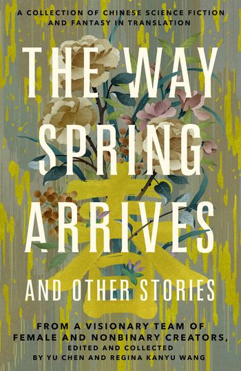 La copertina di The Way Spring Arrives And Other Stories, una raccolta di fantascienza e fantasy cinese tradotta da un team visionario di creatrici e creatrici non binarie, curata e raccolta da Yu Chen e Regina Kanyu Wang. La copertina presenta fiori.
