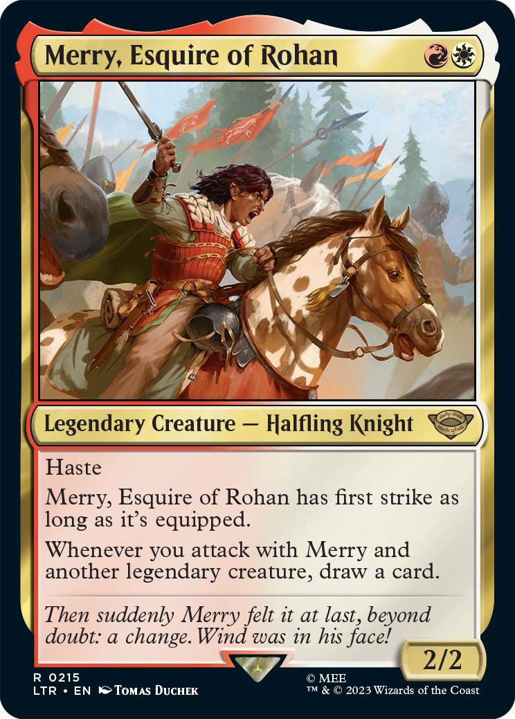 Merry, scudiero di Rohan, è una creatura leggendaria, un cavaliere halfling, dalla fretta.  Merry ottiene attacco improvviso se equipaggiato e un potere aggiuntivo può permetterti di pescare carte aggiuntive quando viene attivato.
